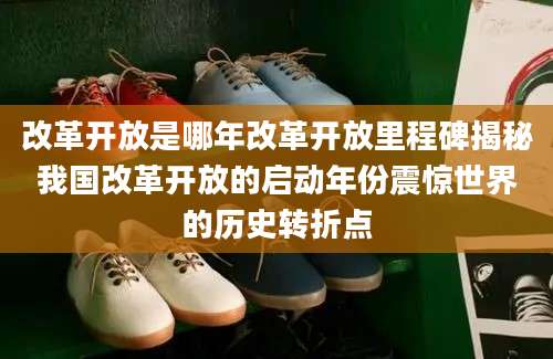 改革开放是哪年改革开放里程碑揭秘我国改革开放的启动年份震惊世界的历史转折点