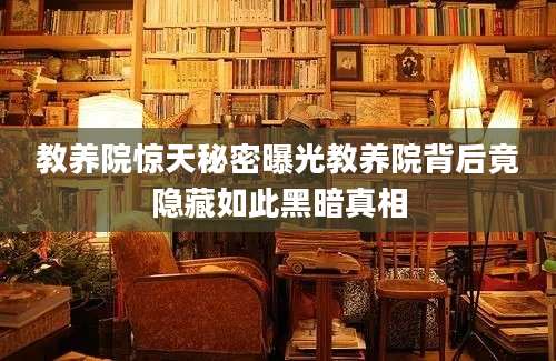 教养院惊天秘密曝光教养院背后竟隐藏如此黑暗真相