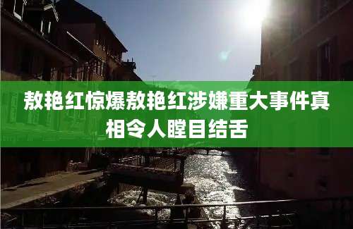 敖艳红惊爆敖艳红涉嫌重大事件真相令人瞠目结舌