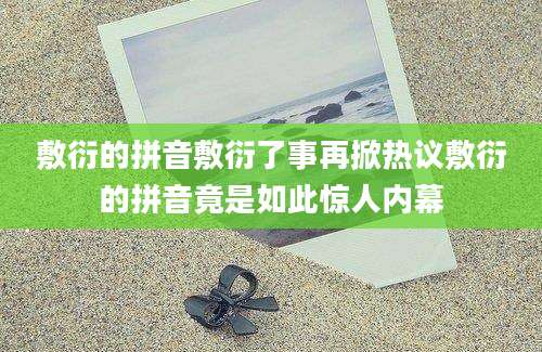 敷衍的拼音敷衍了事再掀热议敷衍的拼音竟是如此惊人内幕