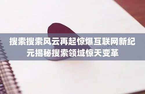 搜索搜索风云再起惊爆互联网新纪元揭秘搜索领域惊天变革