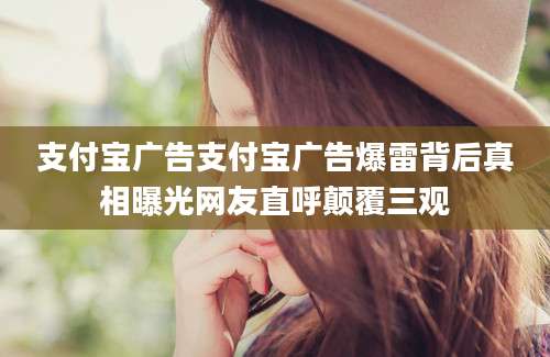 支付宝广告支付宝广告爆雷背后真相曝光网友直呼颠覆三观