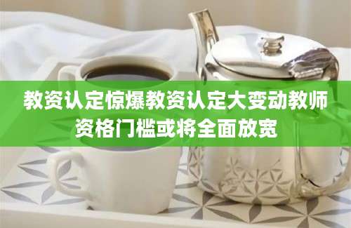教资认定惊爆教资认定大变动教师资格门槛或将全面放宽
