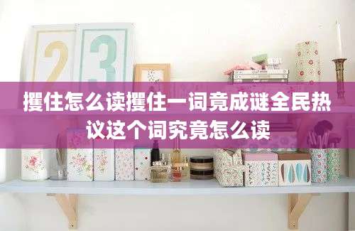 攫住怎么读攫住一词竟成谜全民热议这个词究竟怎么读