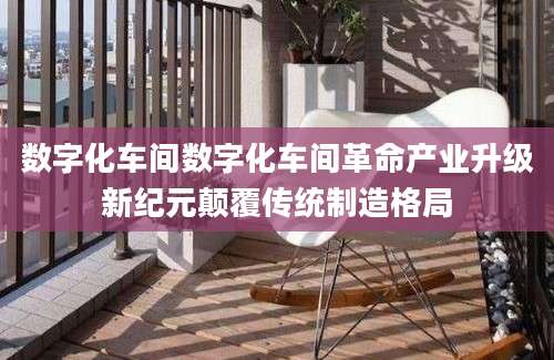 数字化车间数字化车间革命产业升级新纪元颠覆传统制造格局