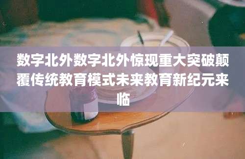数字北外数字北外惊现重大突破颠覆传统教育模式未来教育新纪元来临