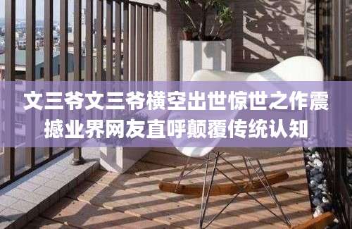 文三爷文三爷横空出世惊世之作震撼业界网友直呼颠覆传统认知