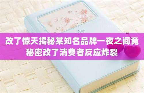 改了惊天揭秘某知名品牌一夜之间竟秘密改了消费者反应炸裂