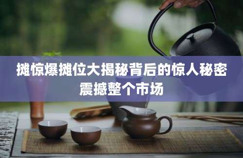摊惊爆摊位大揭秘背后的惊人秘密震撼整个市场