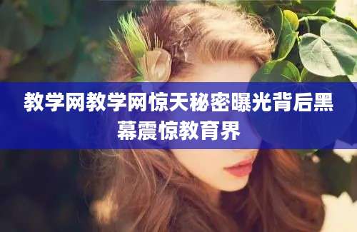教学网教学网惊天秘密曝光背后黑幕震惊教育界