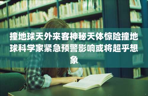 撞地球天外来客神秘天体惊险撞地球科学家紧急预警影响或将超乎想象