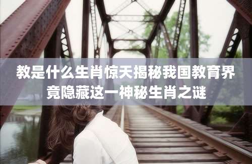 教是什么生肖惊天揭秘我国教育界竟隐藏这一神秘生肖之谜
