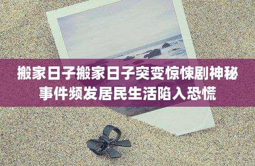 搬家日子搬家日子突变惊悚剧神秘事件频发居民生活陷入恐慌