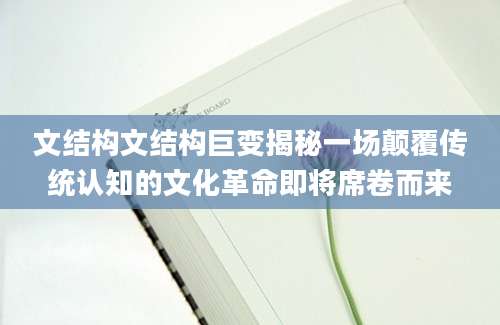 文结构文结构巨变揭秘一场颠覆传统认知的文化革命即将席卷而来