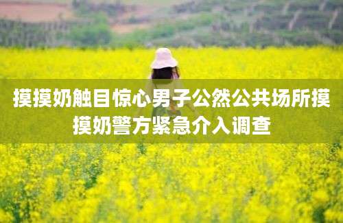 摸摸奶触目惊心男子公然公共场所摸摸奶警方紧急介入调查