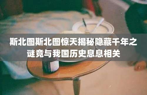 斯北图斯北图惊天揭秘隐藏千年之谜竟与我国历史息息相关
