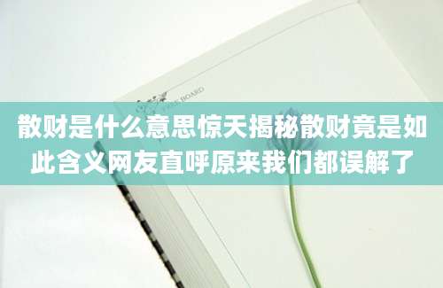 散财是什么意思惊天揭秘散财竟是如此含义网友直呼原来我们都误解了