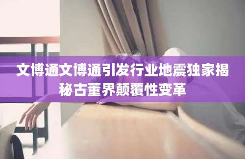 文博通文博通引发行业地震独家揭秘古董界颠覆性变革