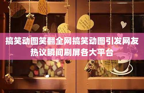 搞笑动图笑翻全网搞笑动图引发网友热议瞬间刷屏各大平台