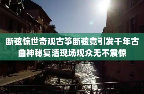 断弦惊世奇观古筝断弦竟引发千年古曲神秘复活现场观众无不震惊