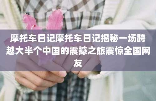 摩托车日记摩托车日记揭秘一场跨越大半个中国的震撼之旅震惊全国网友