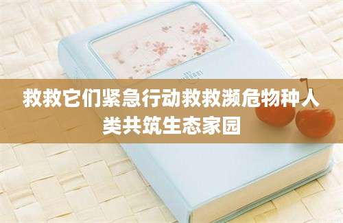 救救它们紧急行动救救濒危物种人类共筑生态家园