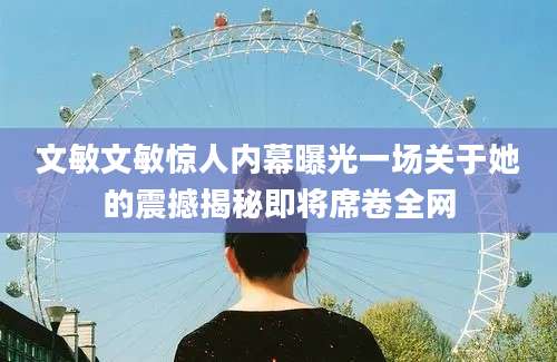 文敏文敏惊人内幕曝光一场关于她的震撼揭秘即将席卷全网