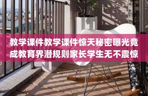 教学课件教学课件惊天秘密曝光竟成教育界潜规则家长学生无不震惊
