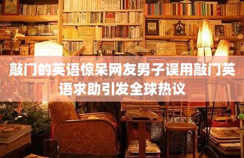 敲门的英语惊呆网友男子误用敲门英语求助引发全球热议
