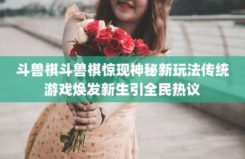 斗兽棋斗兽棋惊现神秘新玩法传统游戏焕发新生引全民热议