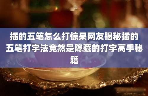 插的五笔怎么打惊呆网友揭秘插的五笔打字法竟然是隐藏的打字高手秘籍