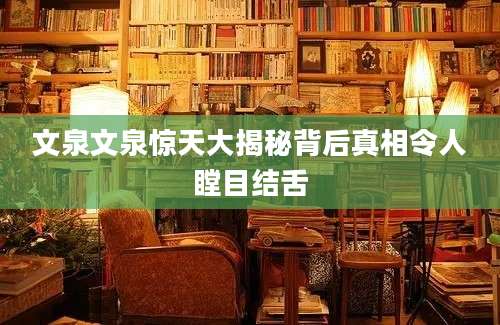 文泉文泉惊天大揭秘背后真相令人瞠目结舌