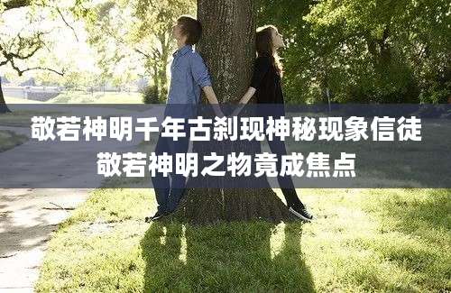 敬若神明千年古刹现神秘现象信徒敬若神明之物竟成焦点