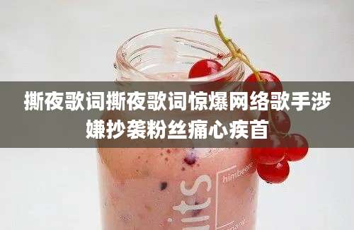 撕夜歌词撕夜歌词惊爆网络歌手涉嫌抄袭粉丝痛心疾首