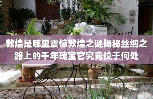 敦煌是哪里震惊敦煌之谜揭秘丝绸之路上的千年瑰宝它究竟位于何处