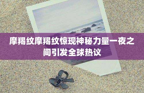 摩羯纹摩羯纹惊现神秘力量一夜之间引发全球热议