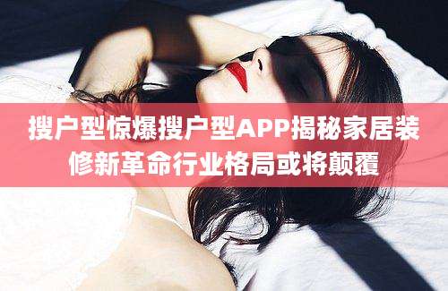 搜户型惊爆搜户型APP揭秘家居装修新革命行业格局或将颠覆
