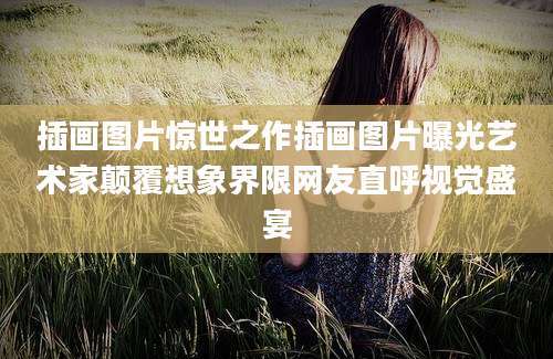 插画图片惊世之作插画图片曝光艺术家颠覆想象界限网友直呼视觉盛宴