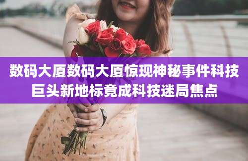 数码大厦数码大厦惊现神秘事件科技巨头新地标竟成科技迷局焦点
