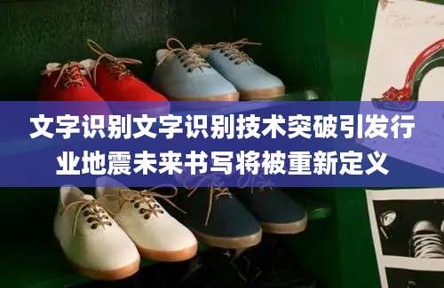 文字识别文字识别技术突破引发行业地震未来书写将被重新定义