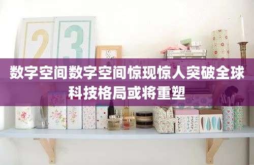 数字空间数字空间惊现惊人突破全球科技格局或将重塑