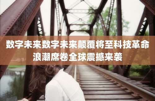 数字未来数字未来颠覆将至科技革命浪潮席卷全球震撼来袭