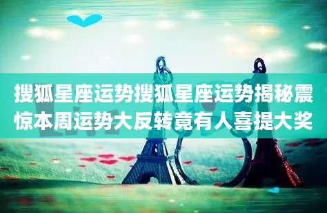 搜狐星座运势搜狐星座运势揭秘震惊本周运势大反转竟有人喜提大奖