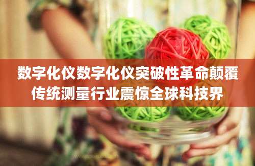 数字化仪数字化仪突破性革命颠覆传统测量行业震惊全球科技界