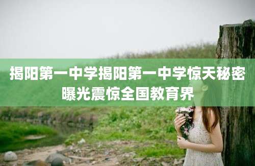 揭阳第一中学揭阳第一中学惊天秘密曝光震惊全国教育界