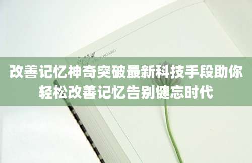 改善记忆神奇突破最新科技手段助你轻松改善记忆告别健忘时代