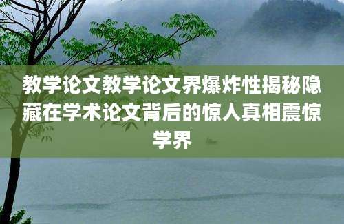 教学论文教学论文界爆炸性揭秘隐藏在学术论文背后的惊人真相震惊学界