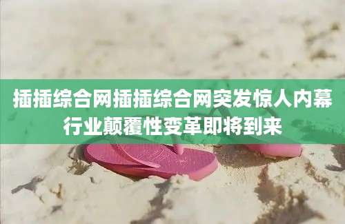 插插综合网插插综合网突发惊人内幕行业颠覆性变革即将到来