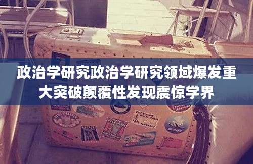 政治学研究政治学研究领域爆发重大突破颠覆性发现震惊学界