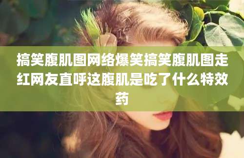 搞笑腹肌图网络爆笑搞笑腹肌图走红网友直呼这腹肌是吃了什么特效药